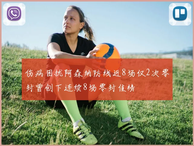 伤病困扰阿森纳防线近8场仅2次零封曾创下连续8场零封佳绩