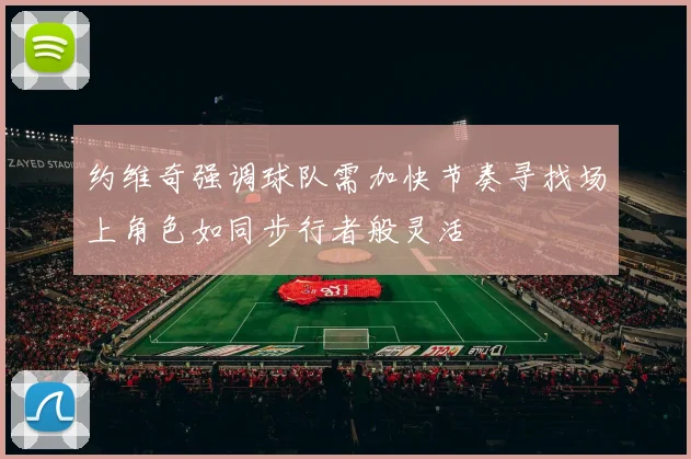 约维奇强调球队需加快节奏寻找场上角色如同步行者般灵活