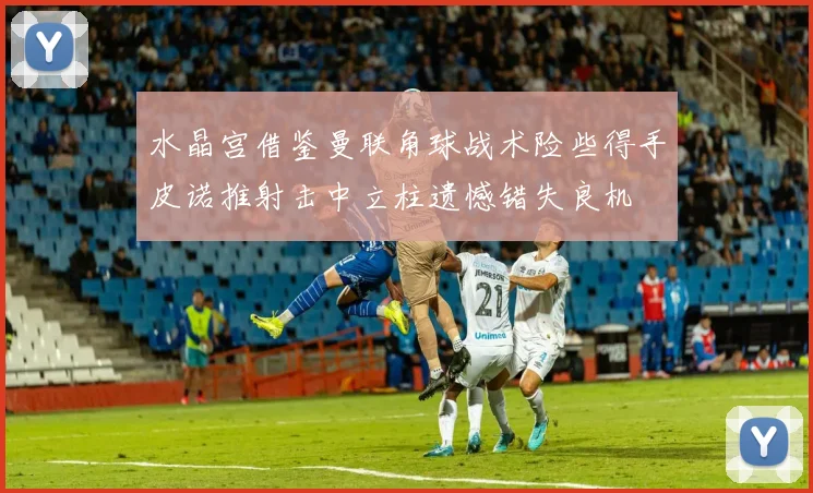 水晶宫借鉴曼联角球战术险些得手皮诺推射击中立柱遗憾错失良机